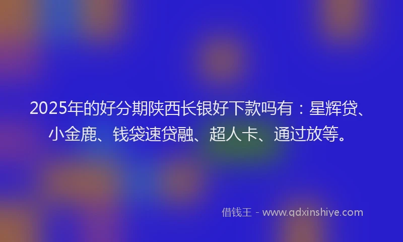 2025年的好分期陕西长银好下款吗有：星辉贷、小金鹿、钱袋速贷融、超人卡、通过放等。