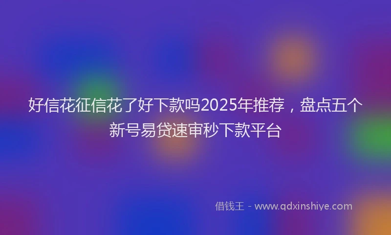 好信花征信花了好下款吗2025年推荐，盘点五个新号易贷速审秒下款平台