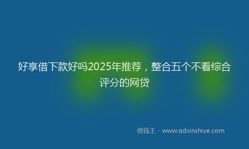 好享借下款好吗2025年推荐，整合五个不看综合评分的网贷