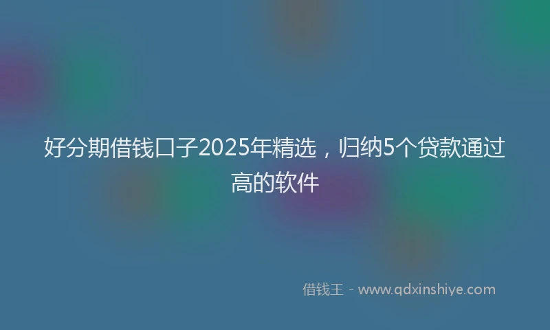 好分期借钱口子2025年精选，归纳5个贷款通过高的软件