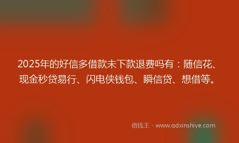 2025年的好信多借款未下款退费吗有：随信花、现金秒贷易行、闪电侠钱包、瞬信贷、想借等。