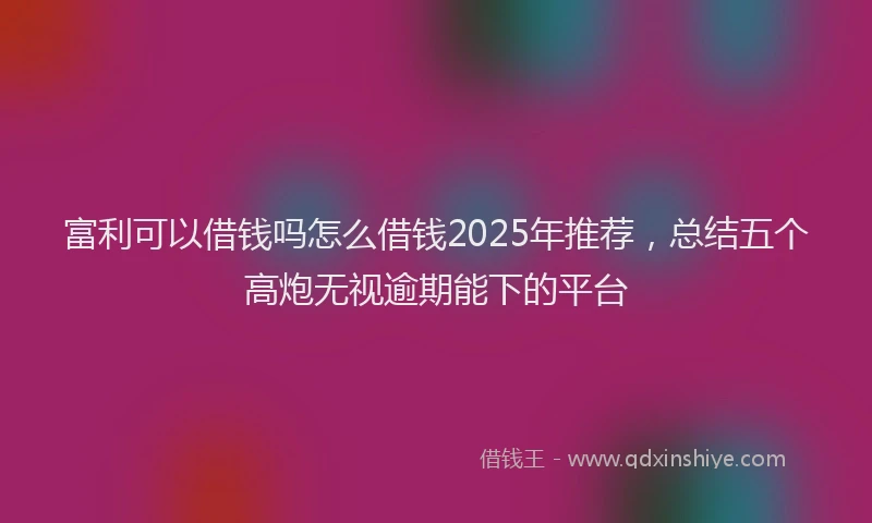 富利可以借钱吗怎么借钱2025年推荐，总结五个高炮无视逾期能下的平台