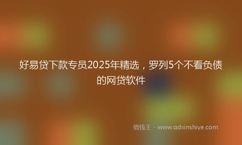 好易贷下款专员2025年精选，罗列5个不看负债的网贷软件