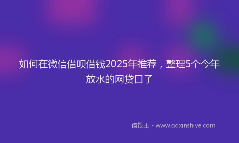 如何在微信借呗借钱2025年推荐，整理5个今年放水的网贷口子
