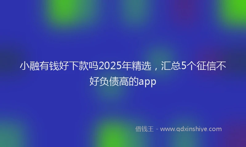 小融有钱好下款吗2025年精选，汇总5个征信不好负债高的app