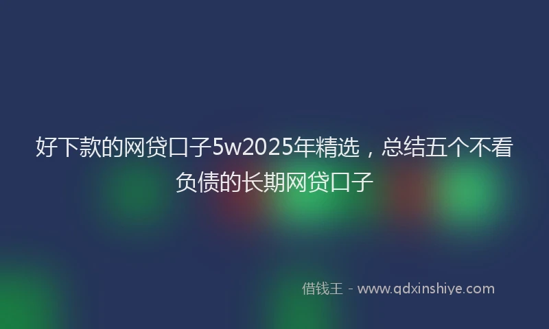 好下款的网贷口子5w2025年精选，总结五个不看负债的长期网贷口子