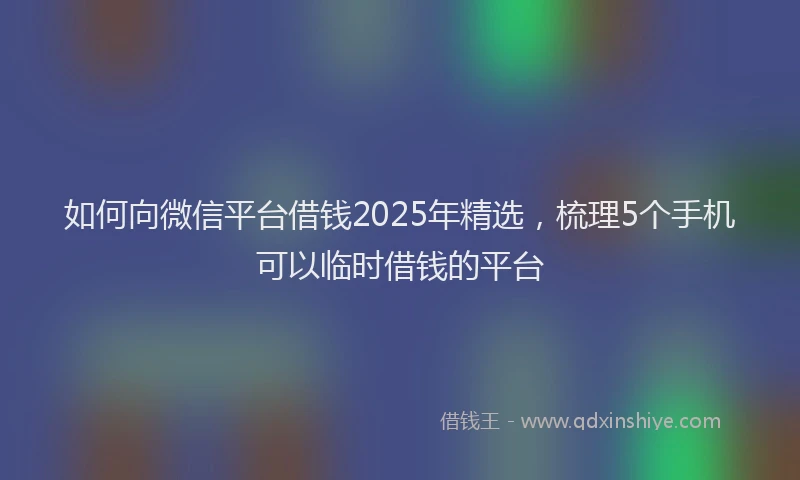 如何向微信平台借钱2025年精选，梳理5个手机可以临时借钱的平台