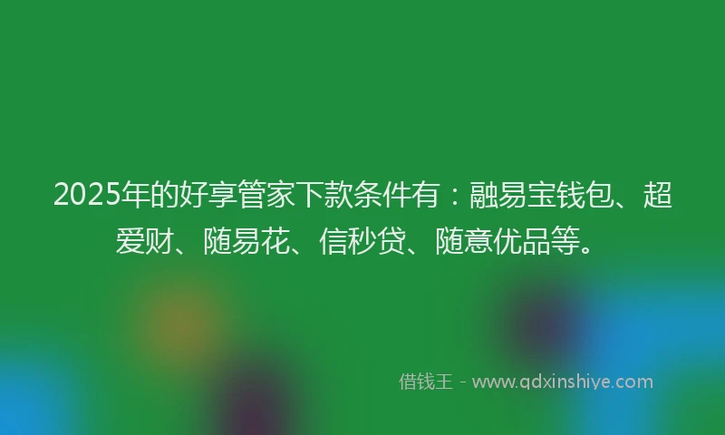 2025年的好享管家下款条件有：融易宝钱包、超爱财、随易花、信秒贷、随意优品等。
