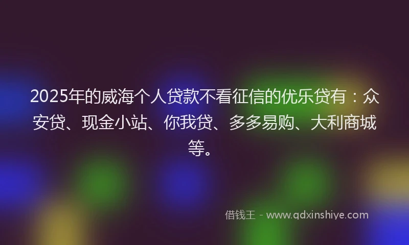 2025年的威海个人贷款不看征信的优乐贷有：众安贷、现金小站、你我贷、多多易购、大利商城等。