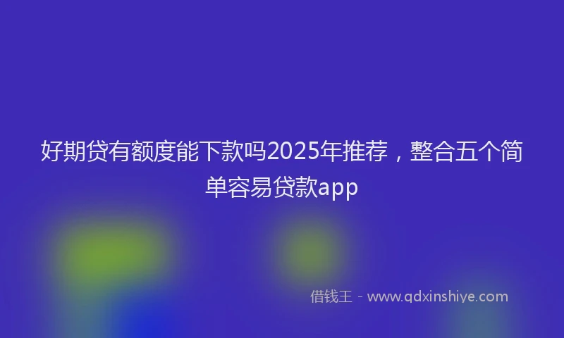 好期贷有额度能下款吗2025年推荐，整合五个简单容易贷款app