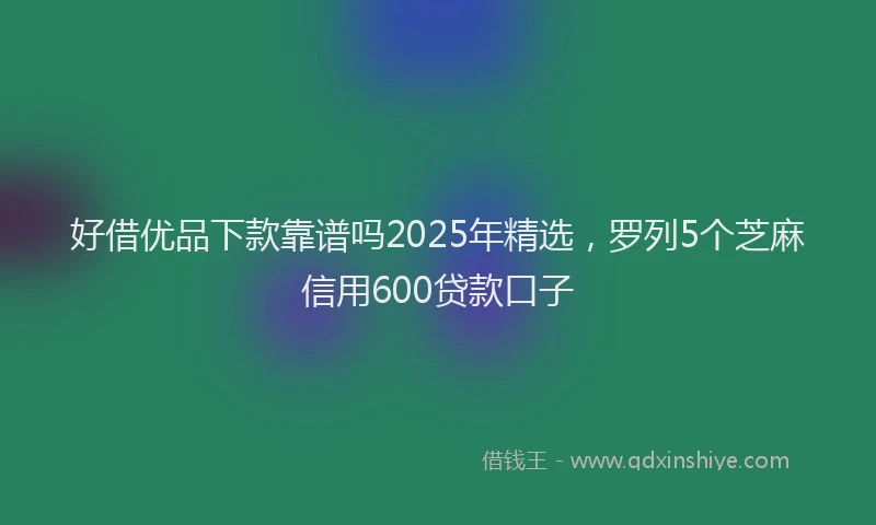 好借优品下款靠谱吗2025年精选，罗列5个芝麻信用600贷款口子