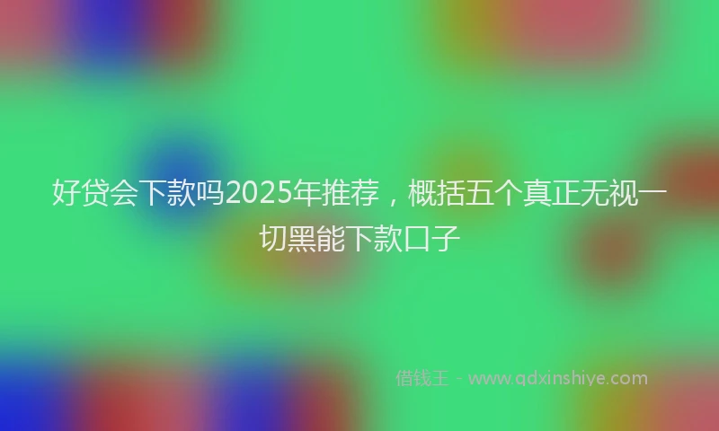 好贷会下款吗2025年推荐，概括五个真正无视一切黑能下款口子