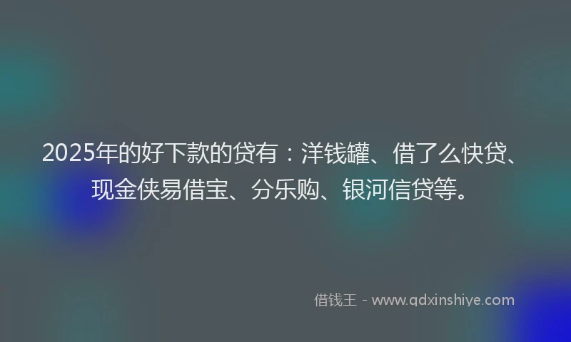 2025年的好下款的贷有：洋钱罐、借了么快贷、现金侠易借宝、分乐购、银河信贷等。