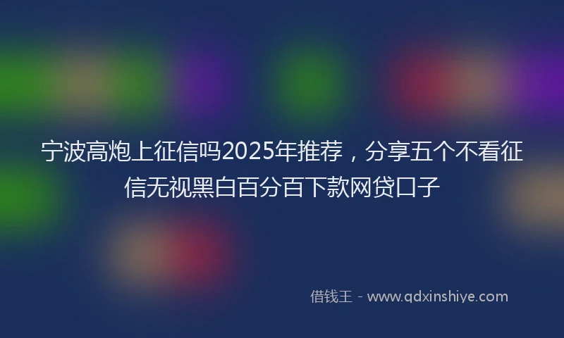 宁波高炮上征信吗2025年推荐，分享五个不看征信无视黑白百分百下款网贷口子