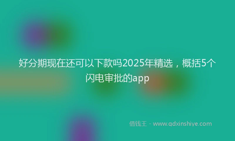 好分期现在还可以下款吗2025年精选，概括5个闪电审批的app