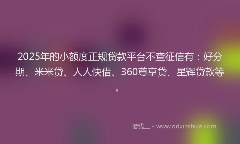 2025年的小额度正规贷款平台不查征信有：好分期、米米贷、人人快借、360尊享贷、星辉贷款等。