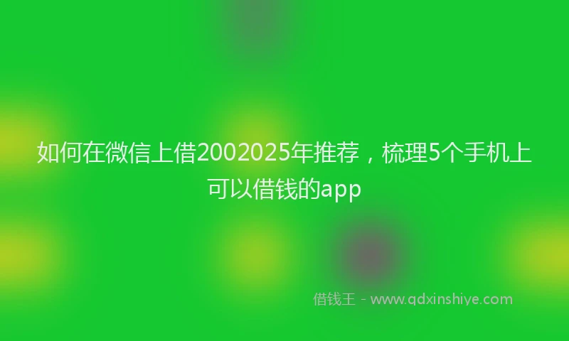 如何在微信上借2002025年推荐，梳理5个手机上可以借钱的app