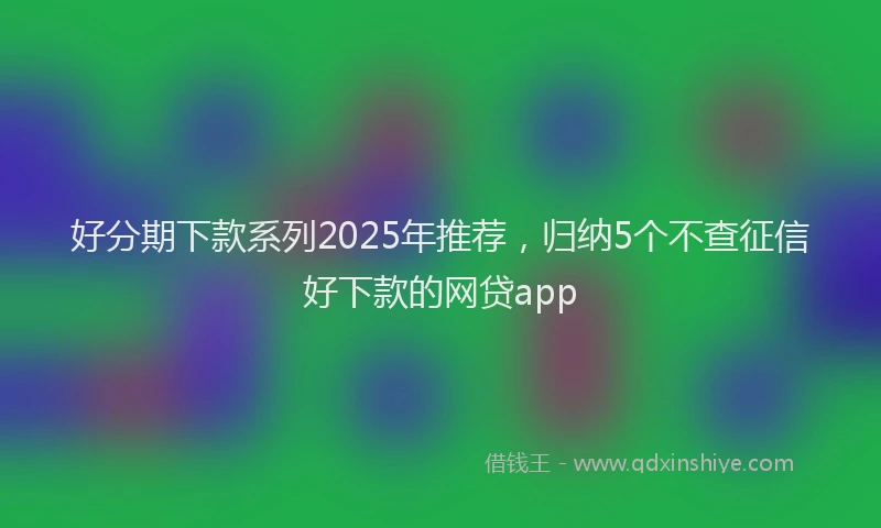 好分期下款系列2025年推荐，归纳5个不查征信好下款的网贷app