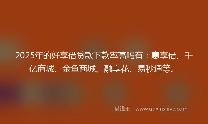 2025年的好享借贷款下款率高吗有：惠享借、千亿商城、金鱼商城、融享花、易秒通等。