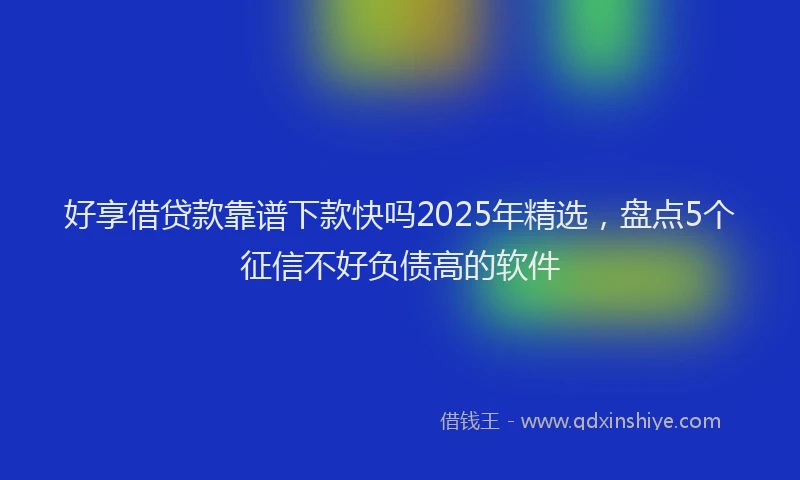 好享借贷款靠谱下款快吗2025年精选，盘点5个征信不好负债高的软件