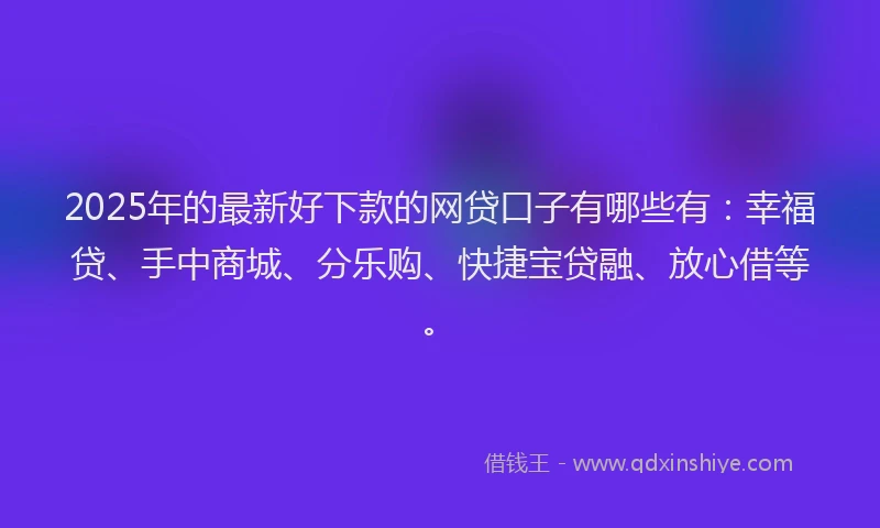 2025年的最新好下款的网贷口子有哪些有：幸福贷、手中商城、分乐购、快捷宝贷融、放心借等。