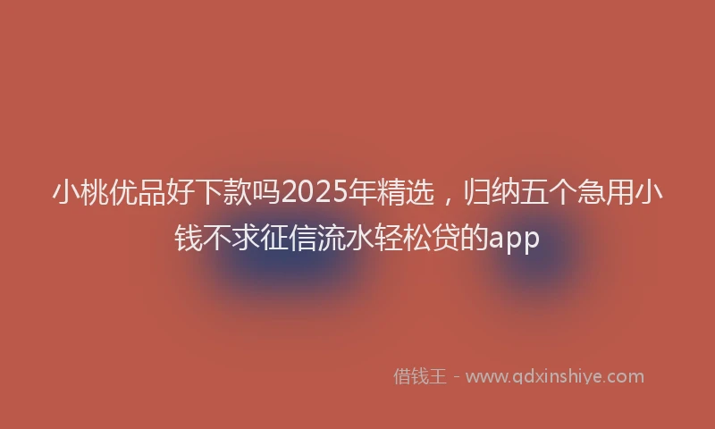 小桃优品好下款吗2025年精选，归纳五个急用小钱不求征信流水轻松贷的app