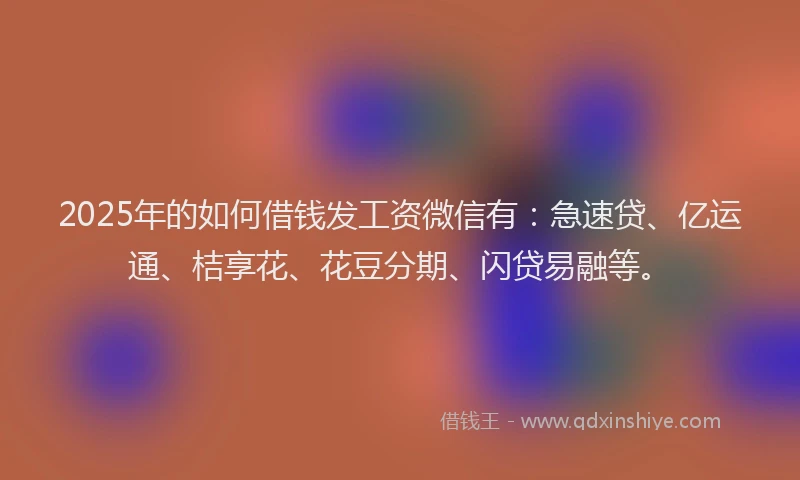 2025年的如何借钱发工资微信有：急速贷、亿运通、桔享花、花豆分期、闪贷易融等。