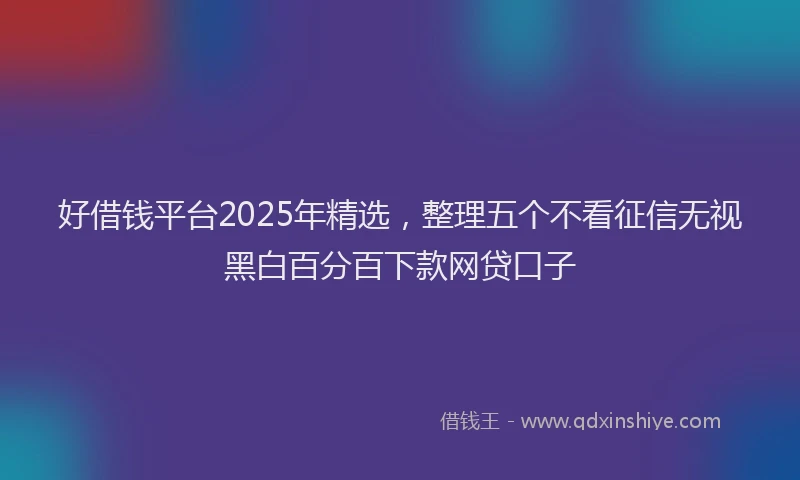 好借钱平台2025年精选，整理五个不看征信无视黑白百分百下款网贷口子