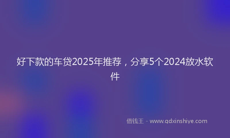 好下款的车贷2025年推荐，分享5个2024放水软件