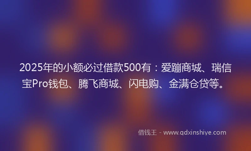 2025年的小额必过借款500有:爱蹦商城、瑞信宝Pro钱包、腾飞商城、闪电购、金满仓贷等。