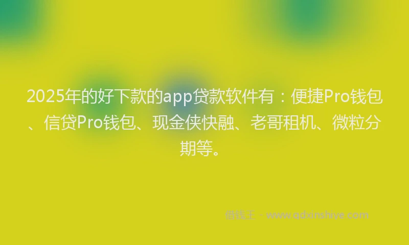 2025年的好下款的app贷款软件有：便捷Pro钱包、信贷Pro钱包、现金侠快融、老哥租机、微粒分期等。