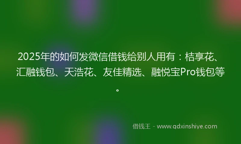 2025年的如何发微信借钱给别人用有：桔享花、汇融钱包、天浩花、友佳精选、融悦宝Pro钱包等。