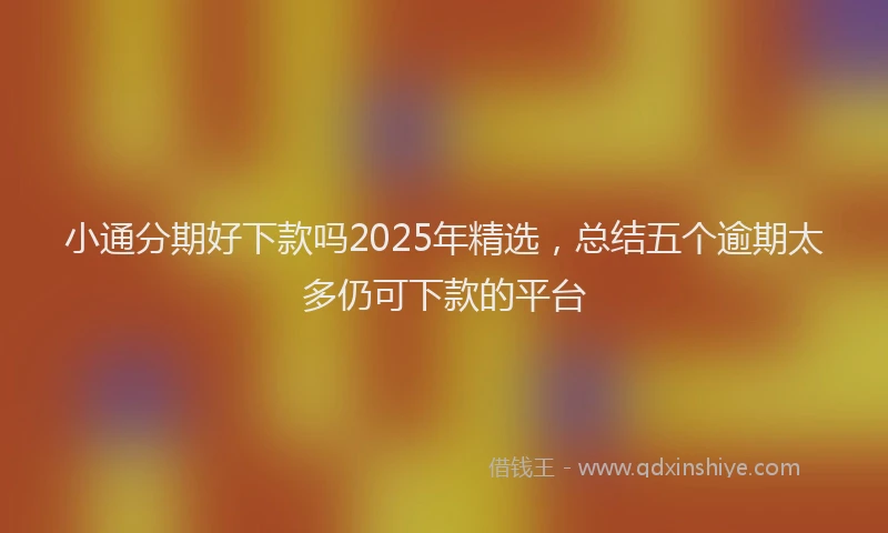 小通分期好下款吗2025年精选，总结五个逾期太多仍可下款的平台