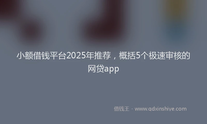 小额借钱平台2025年推荐，概括5个极速审核的网贷app