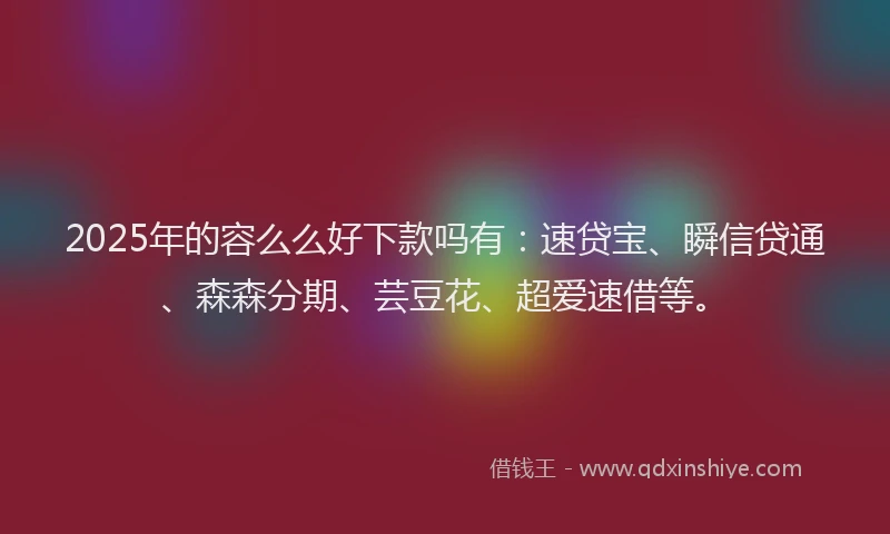 2025年的容么么好下款吗有：速贷宝、瞬信贷通、森森分期、芸豆花、超爱速借等。