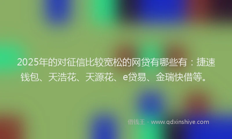 2025年的对征信比较宽松的网贷有哪些有：捷速钱包、天浩花、天源花、e贷易、金瑞快借等。