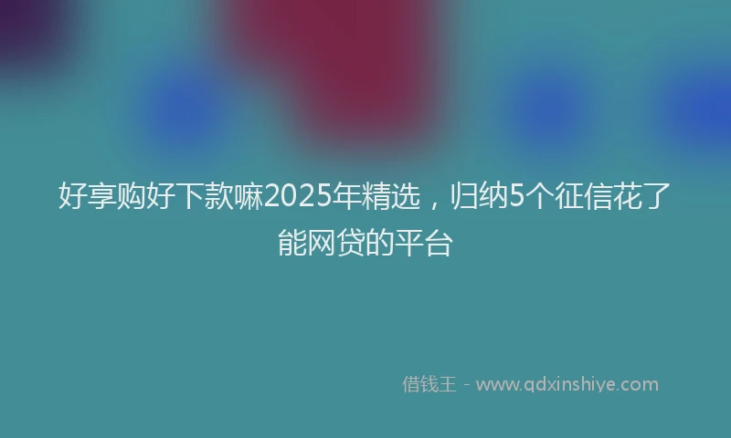 好享购好下款嘛2025年精选，归纳5个征信花了能网贷的平台