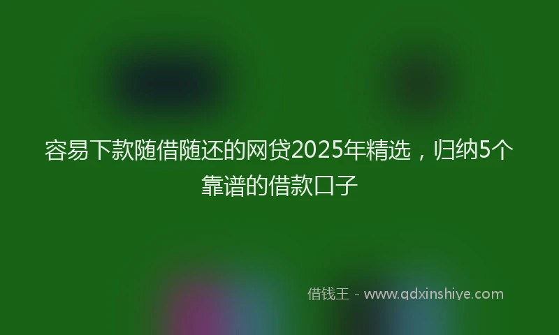 容易下款随借随还的网贷2025年精选，归纳5个靠谱的借款口子