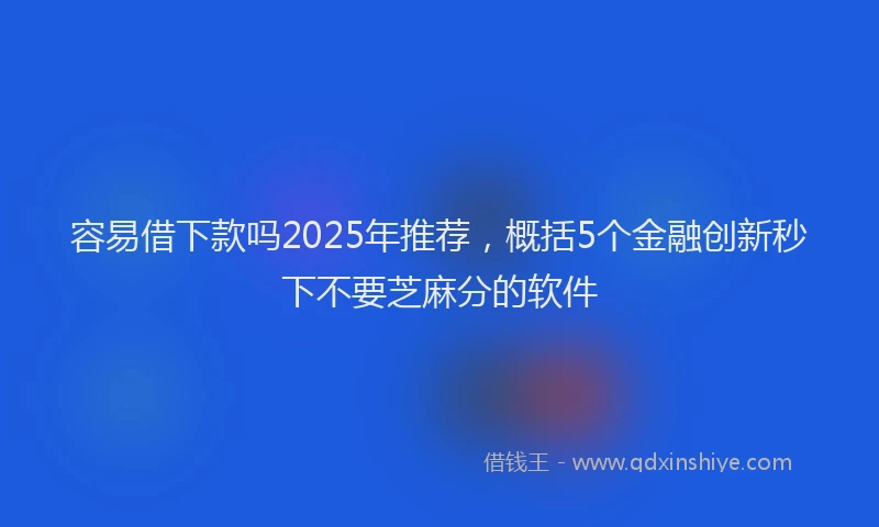 容易借下款吗2025年推荐，概括5个金融创新秒下不要芝麻分的软件