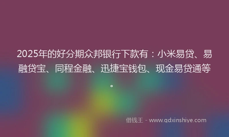 2025年的好分期众邦银行下款有：小米易贷、易融贷宝、同程金融、迅捷宝钱包、现金易贷通等。