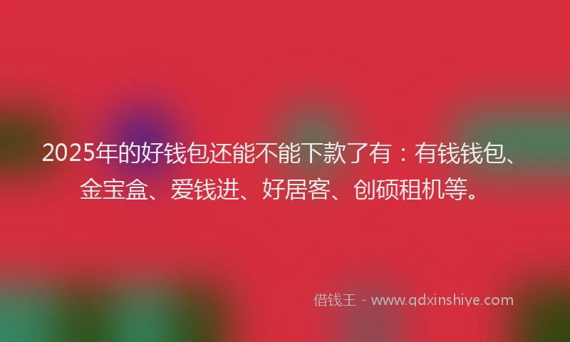 2025年的好钱包还能不能下款了有：有钱钱包、金宝盒、爱钱进、好居客、创硕租机等。