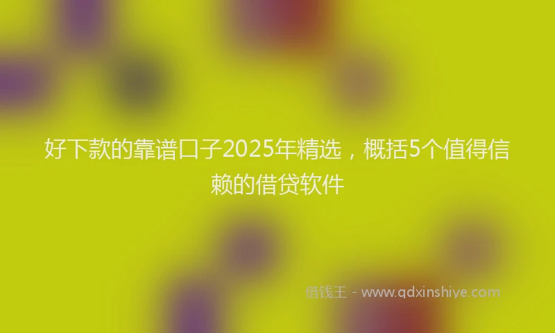 好下款的靠谱口子2025年精选，概括5个值得信赖的借贷软件