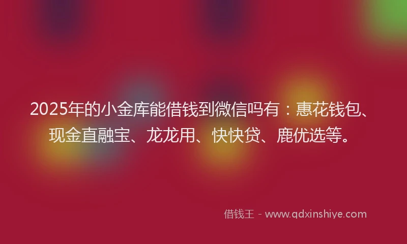 2025年的小金库能借钱到微信吗有：惠花钱包、现金直融宝、龙龙用、快快贷、鹿优选等。