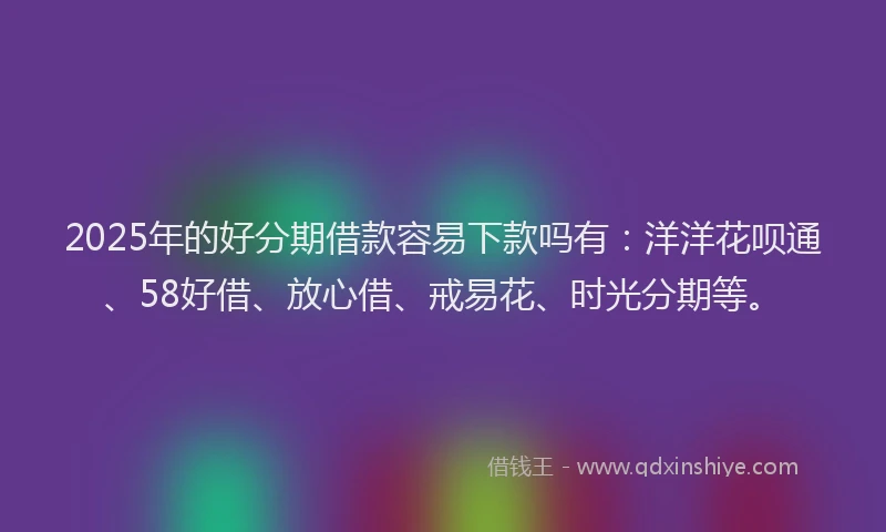 2025年的好分期借款容易下款吗有：洋洋花呗通、58好借、放心借、戒易花、时光分期等。