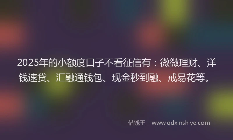 2025年的小额度口子不看征信有:微微理财、洋钱速贷、汇融通钱包、现金秒到融、戒易花等。