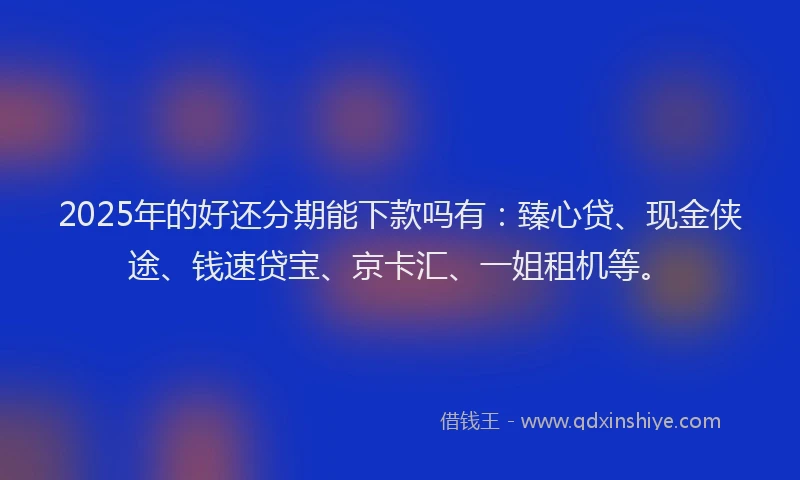 2025年的好还分期能下款吗有：臻心贷、现金侠途、钱速贷宝、京卡汇、一姐租机等。