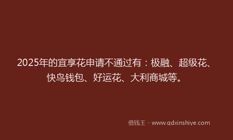 2025年的宜享花申请不通过有：极融、超级花、快鸟钱包、好运花、大利商城等。