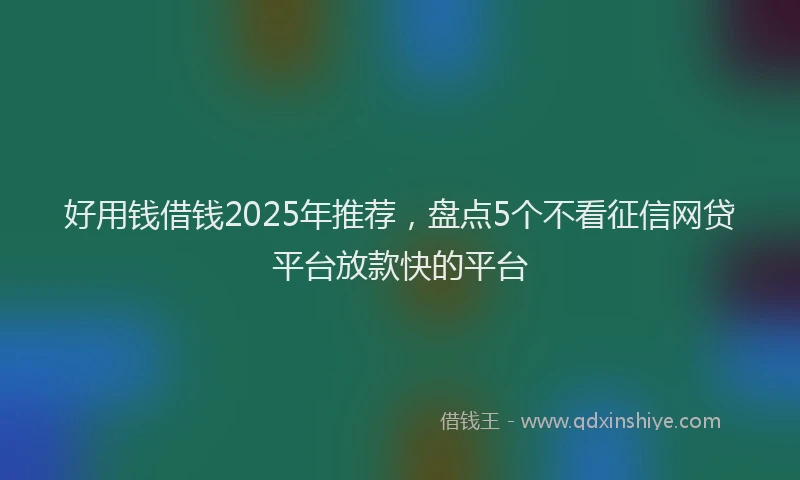 好用钱借钱2025年推荐，盘点5个不看征信网贷平台放款快的平台