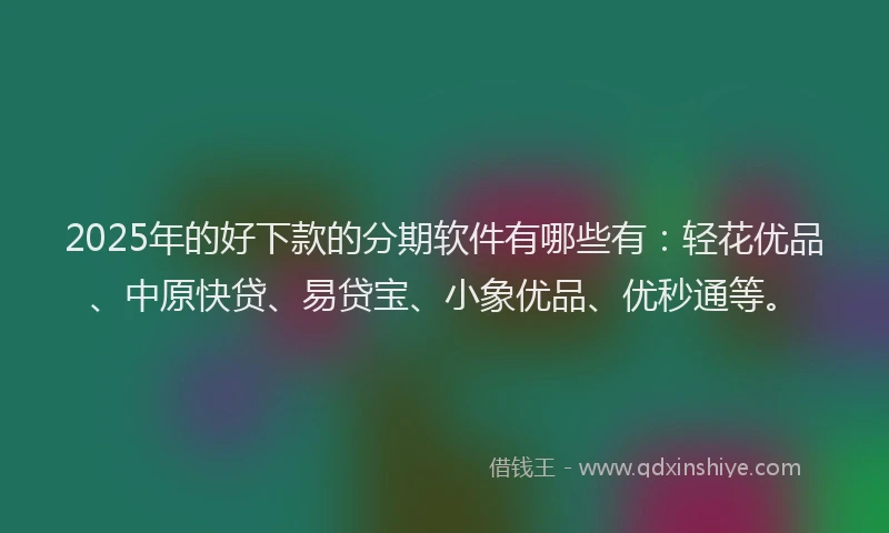 2025年的好下款的分期软件有哪些有：轻花优品、中原快贷、易贷宝、小象优品、优秒通等。