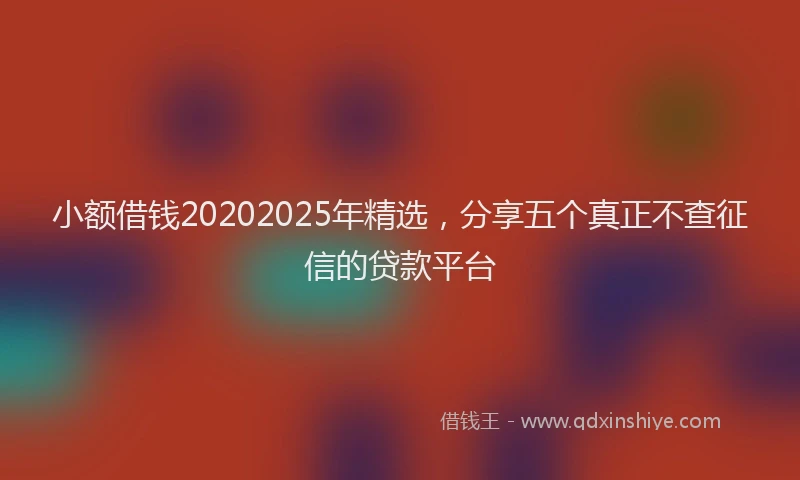 小额借钱20202025年精选，分享五个真正不查征信的贷款平台
